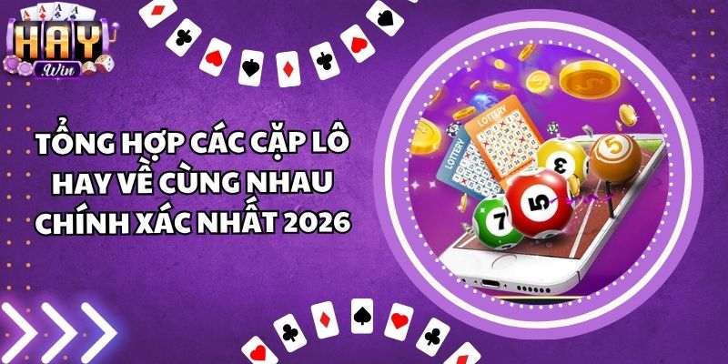 Tổng Hợp Các Cặp Lô Hay Về Cùng Nhau Chính Xác Nhất 2026