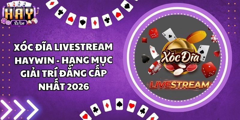 Xóc Đĩa Livestream Haywin - Hạng Mục Giải Trí Đẳng Cấp Nhất 2026